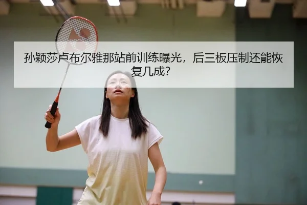 孙颖莎卢布尔雅那站前训练曝光，后三板压制还能恢复几成？