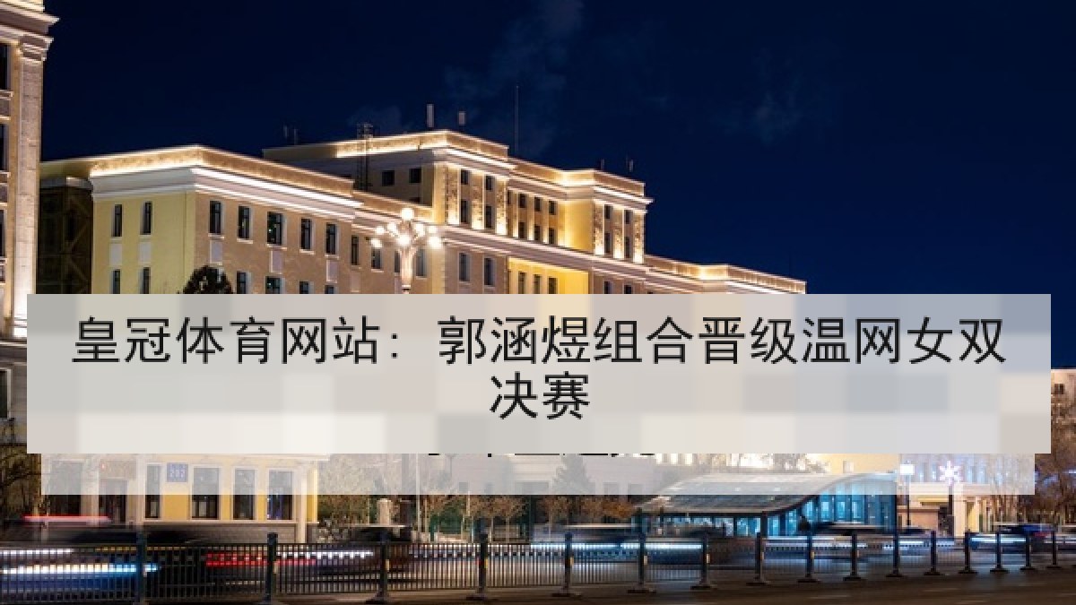 皇冠体育网站: 郭涵煜组合晋级温网女双决赛