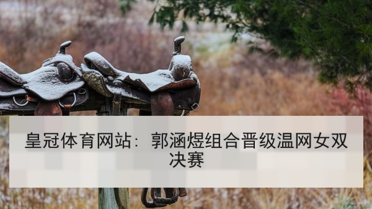 皇冠体育网站: 郭涵煜组合晋级温网女双决赛