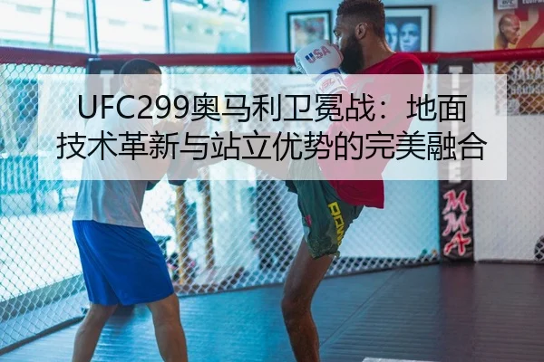 UFC299奥马利卫冕战：地面技术革新与站立优势的完美融合