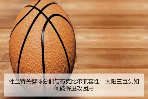 杜兰特关键球分配与布克比尔兼容性：太阳三巨头如何破解进攻困局
