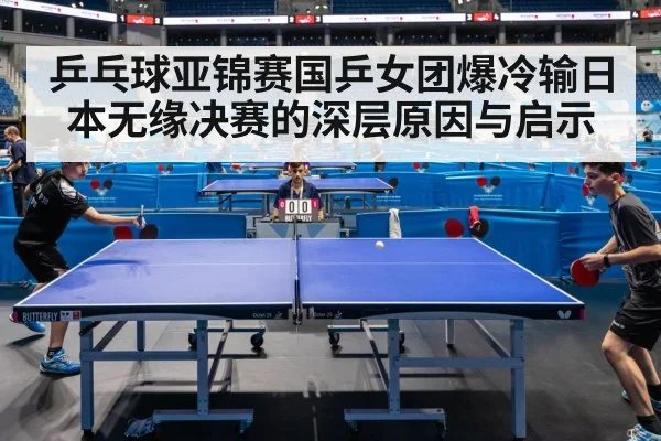 乒乓球亚锦赛国乒女团爆冷输日本无缘决赛的深层原因与启示