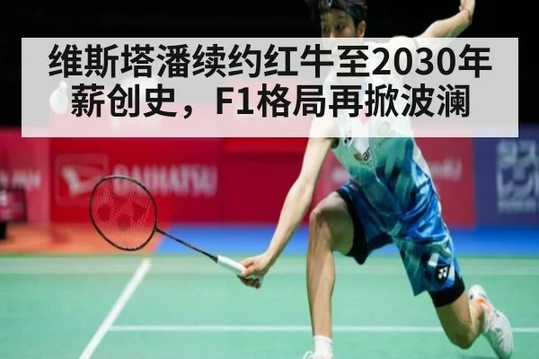 维斯塔潘续约红牛至2030年薪创史，F1格局再掀波澜
