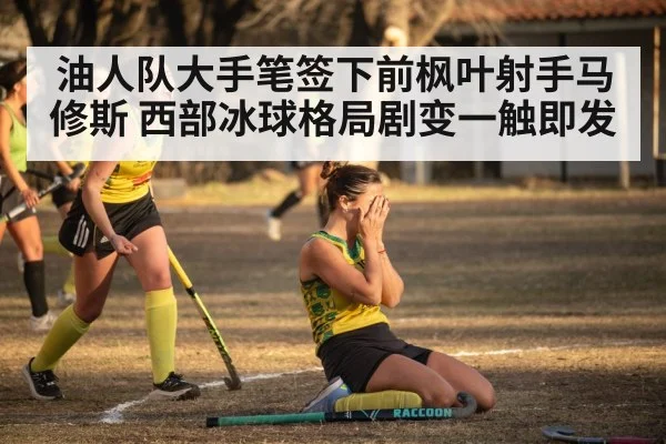 油人队大手笔签下前枫叶射手马修斯 西部冰球格局剧变一触即发
