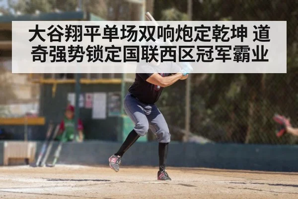 大谷翔平单场双响炮定乾坤 道奇强势锁定国联西区冠军霸业